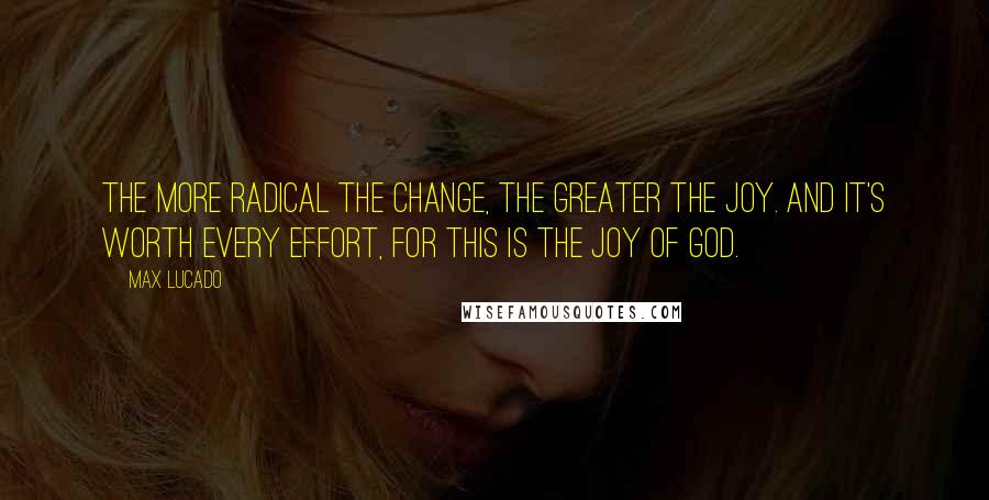 Max Lucado Quotes: The more radical the change, the greater the joy. And it's worth every effort, for this is the joy of God.