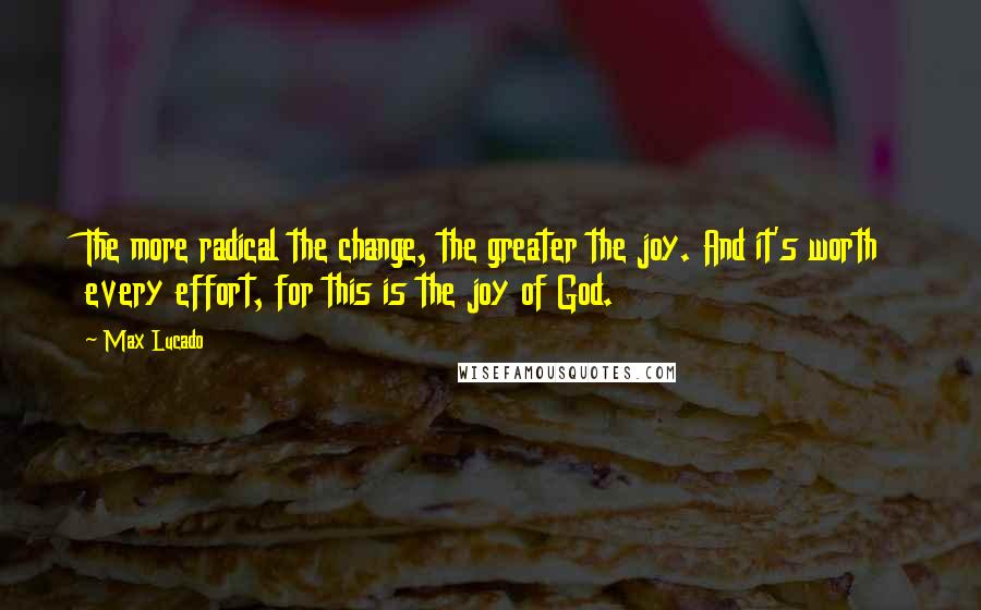 Max Lucado Quotes: The more radical the change, the greater the joy. And it's worth every effort, for this is the joy of God.