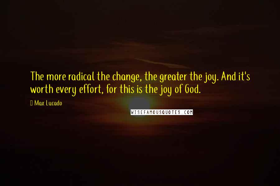 Max Lucado Quotes: The more radical the change, the greater the joy. And it's worth every effort, for this is the joy of God.