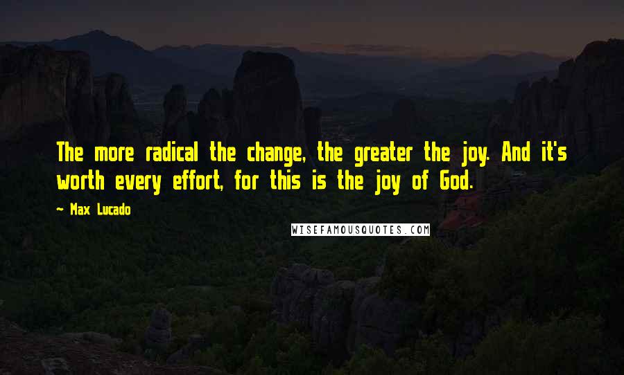 Max Lucado Quotes: The more radical the change, the greater the joy. And it's worth every effort, for this is the joy of God.