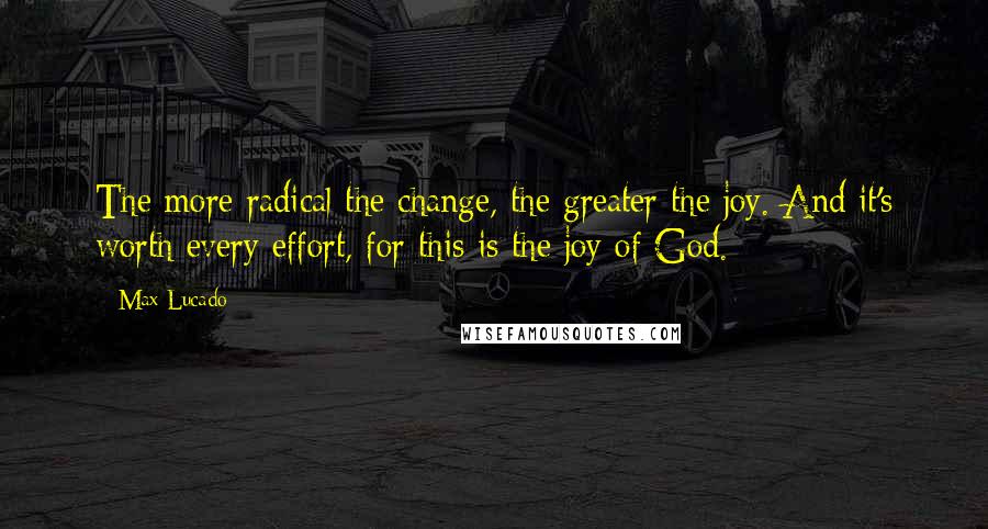 Max Lucado Quotes: The more radical the change, the greater the joy. And it's worth every effort, for this is the joy of God.