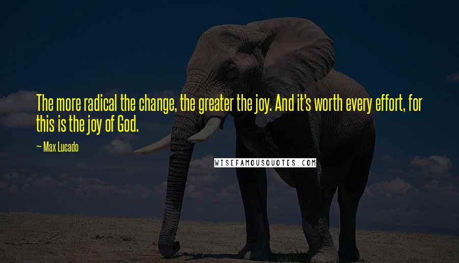 Max Lucado Quotes: The more radical the change, the greater the joy. And it's worth every effort, for this is the joy of God.