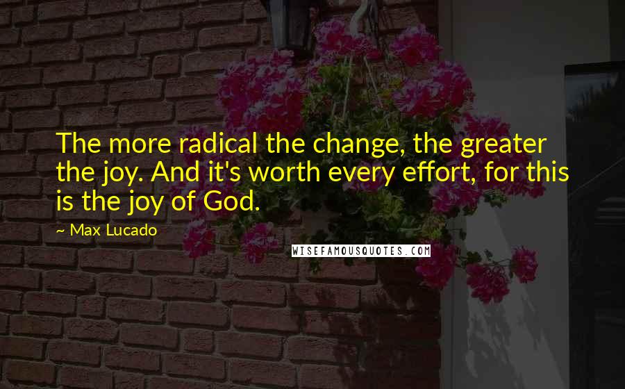 Max Lucado Quotes: The more radical the change, the greater the joy. And it's worth every effort, for this is the joy of God.