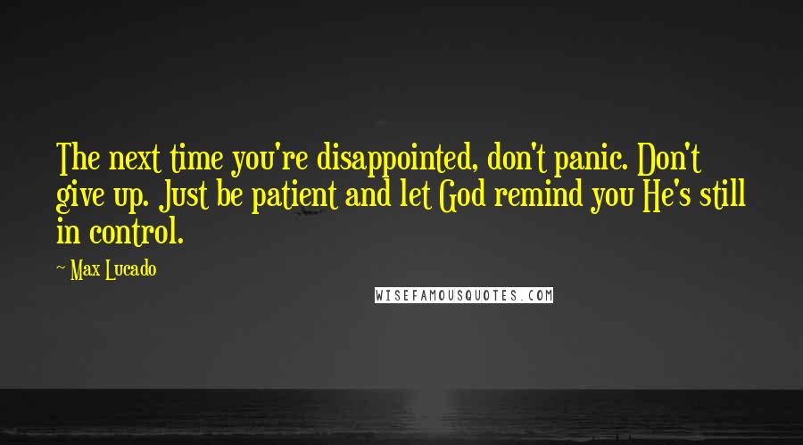 Max Lucado Quotes: The next time you're disappointed, don't panic. Don't give up. Just be patient and let God remind you He's still in control.