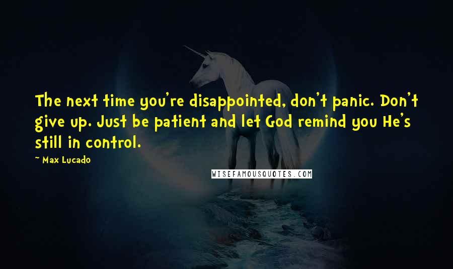 Max Lucado Quotes: The next time you're disappointed, don't panic. Don't give up. Just be patient and let God remind you He's still in control.