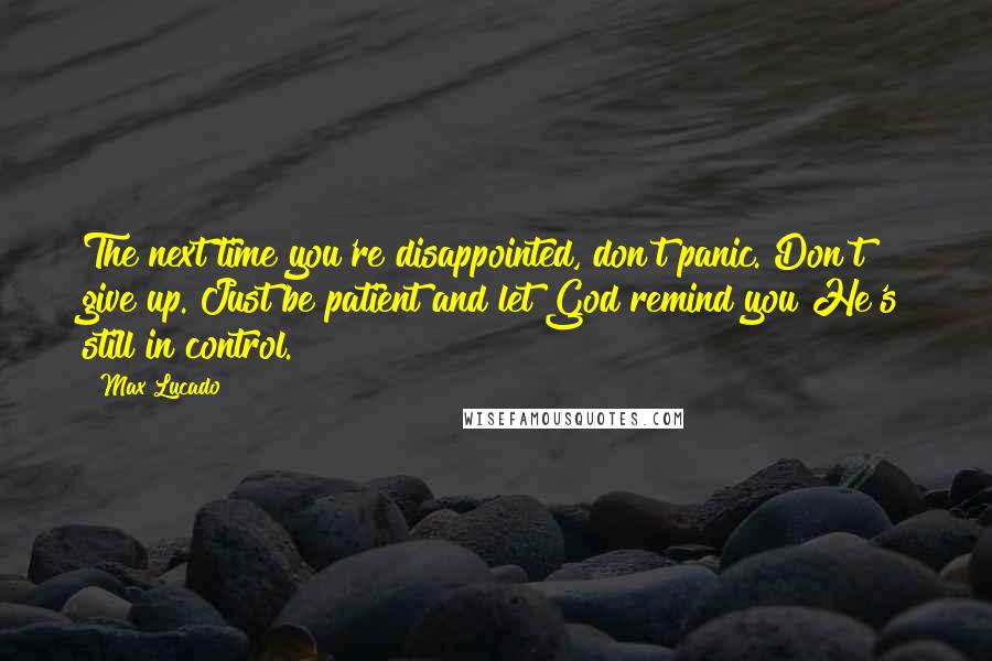 Max Lucado Quotes: The next time you're disappointed, don't panic. Don't give up. Just be patient and let God remind you He's still in control.