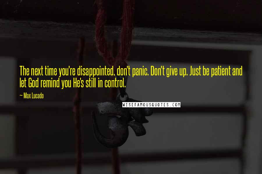 Max Lucado Quotes: The next time you're disappointed, don't panic. Don't give up. Just be patient and let God remind you He's still in control.