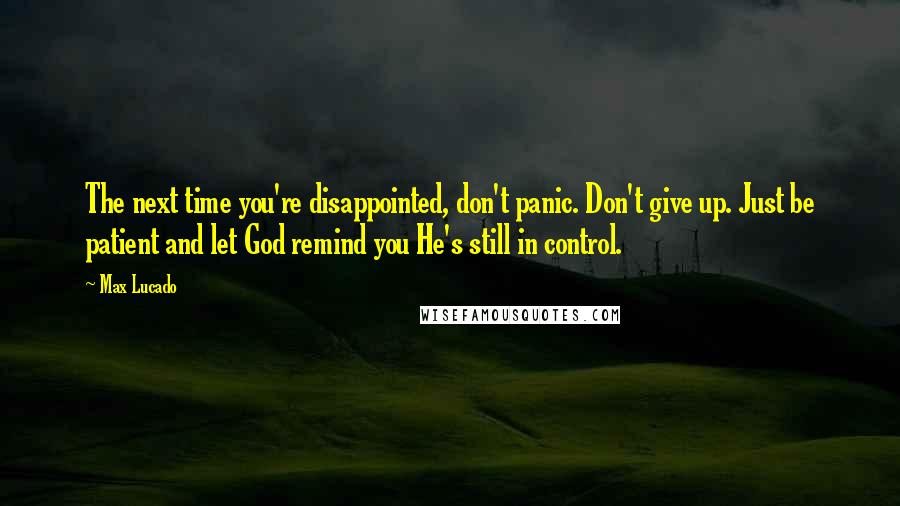 Max Lucado Quotes: The next time you're disappointed, don't panic. Don't give up. Just be patient and let God remind you He's still in control.