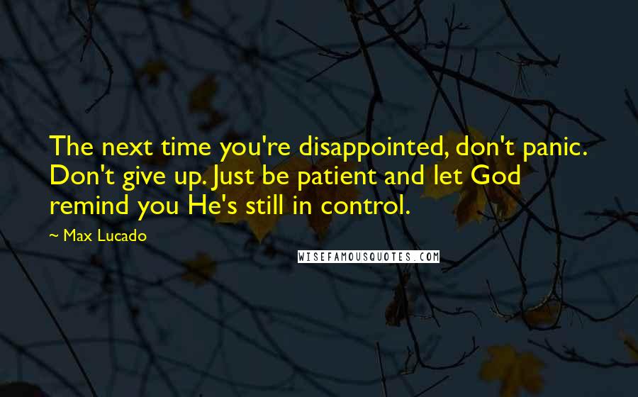 Max Lucado Quotes: The next time you're disappointed, don't panic. Don't give up. Just be patient and let God remind you He's still in control.