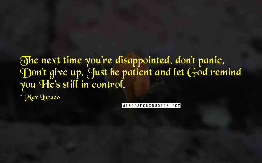 Max Lucado Quotes: The next time you're disappointed, don't panic. Don't give up. Just be patient and let God remind you He's still in control.