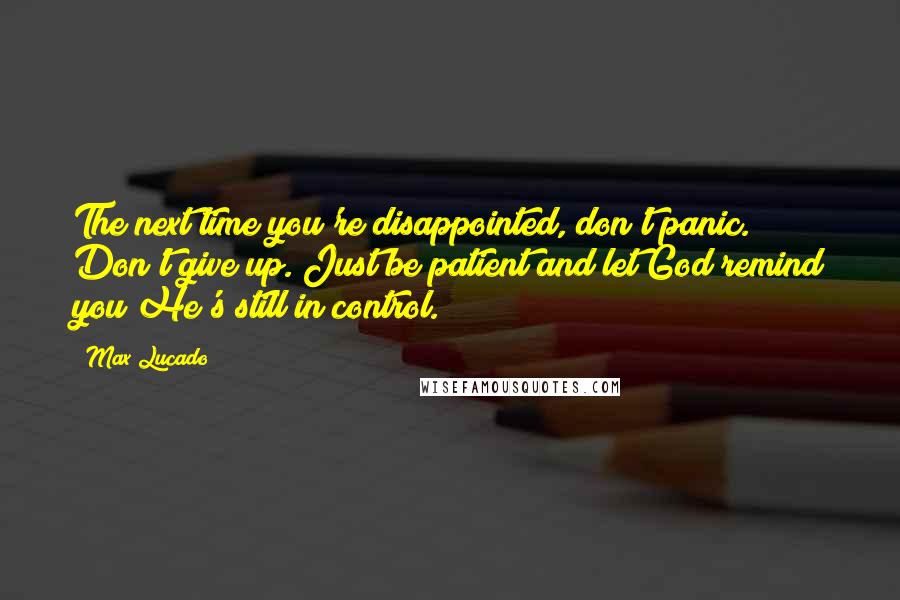 Max Lucado Quotes: The next time you're disappointed, don't panic. Don't give up. Just be patient and let God remind you He's still in control.