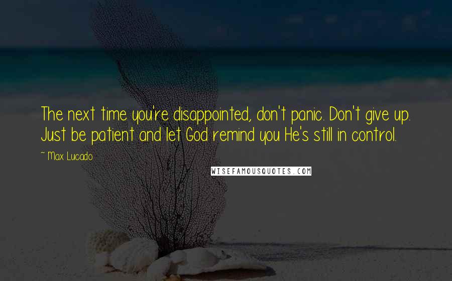 Max Lucado Quotes: The next time you're disappointed, don't panic. Don't give up. Just be patient and let God remind you He's still in control.