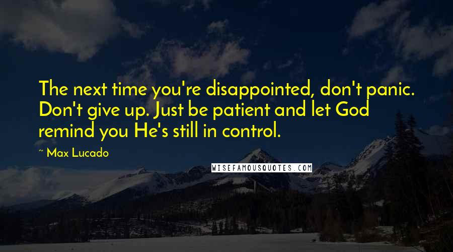 Max Lucado Quotes: The next time you're disappointed, don't panic. Don't give up. Just be patient and let God remind you He's still in control.