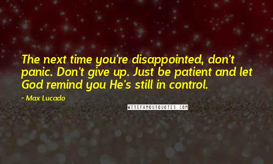 Max Lucado Quotes: The next time you're disappointed, don't panic. Don't give up. Just be patient and let God remind you He's still in control.