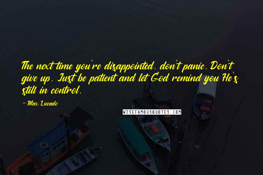 Max Lucado Quotes: The next time you're disappointed, don't panic. Don't give up. Just be patient and let God remind you He's still in control.