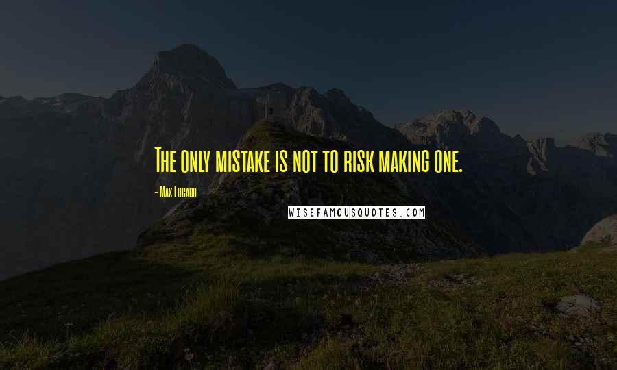 Max Lucado Quotes: The only mistake is not to risk making one.