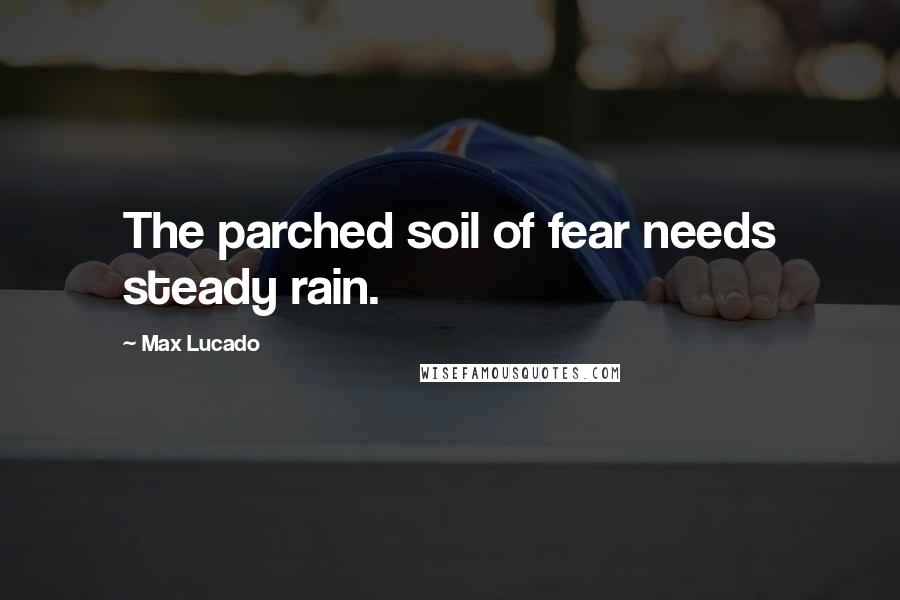 Max Lucado Quotes: The parched soil of fear needs steady rain.