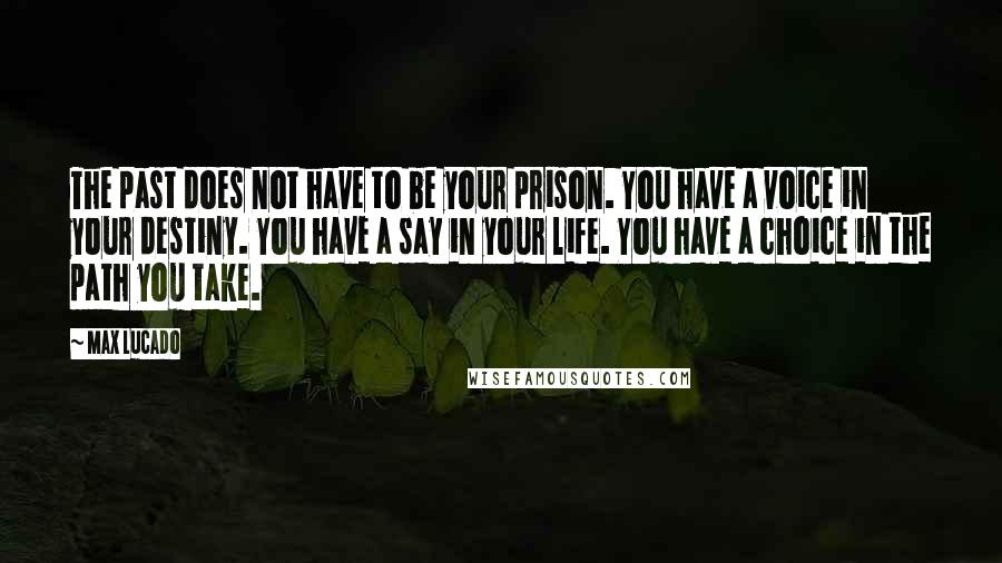 Max Lucado Quotes: The past does not have to be your prison. You have a voice in your destiny. You have a say in your life. You have a choice in the path you take.