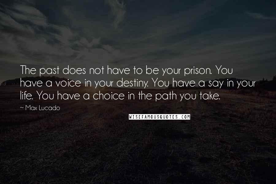 Max Lucado Quotes: The past does not have to be your prison. You have a voice in your destiny. You have a say in your life. You have a choice in the path you take.