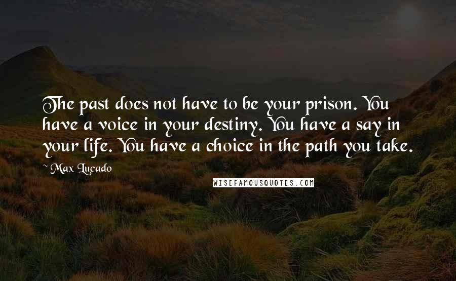 Max Lucado Quotes: The past does not have to be your prison. You have a voice in your destiny. You have a say in your life. You have a choice in the path you take.