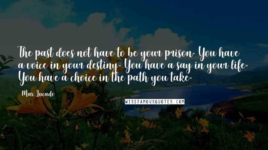 Max Lucado Quotes: The past does not have to be your prison. You have a voice in your destiny. You have a say in your life. You have a choice in the path you take.