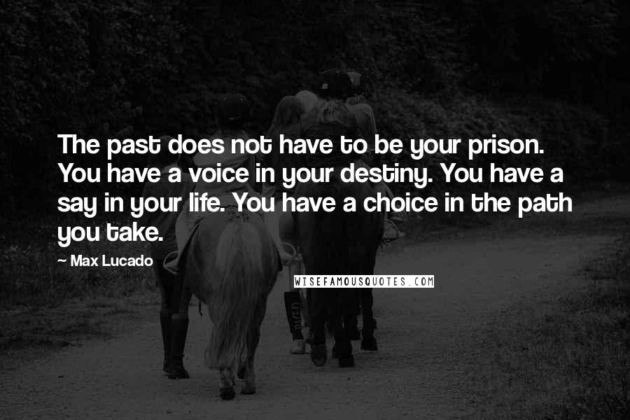 Max Lucado Quotes: The past does not have to be your prison. You have a voice in your destiny. You have a say in your life. You have a choice in the path you take.