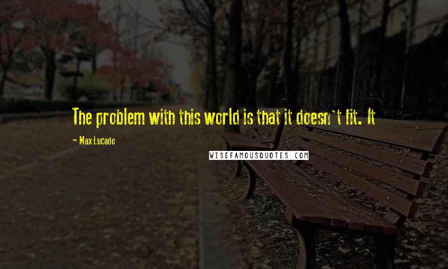 Max Lucado Quotes: The problem with this world is that it doesn't fit. It