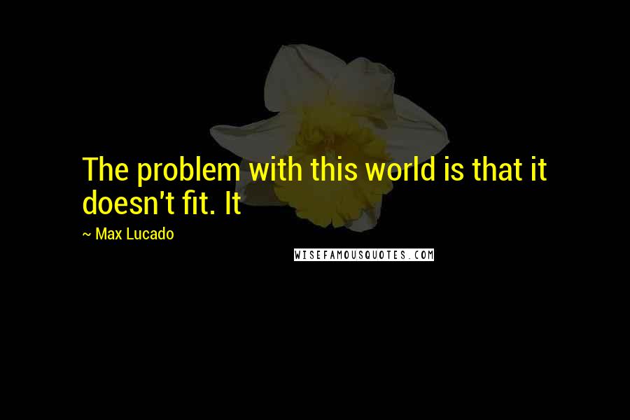Max Lucado Quotes: The problem with this world is that it doesn't fit. It