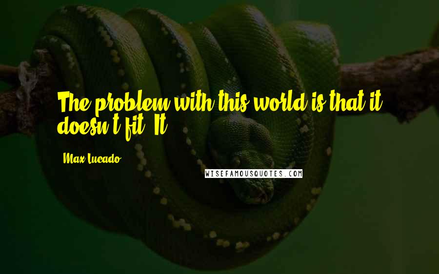 Max Lucado Quotes: The problem with this world is that it doesn't fit. It