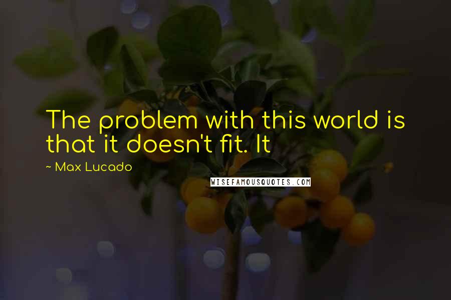 Max Lucado Quotes: The problem with this world is that it doesn't fit. It