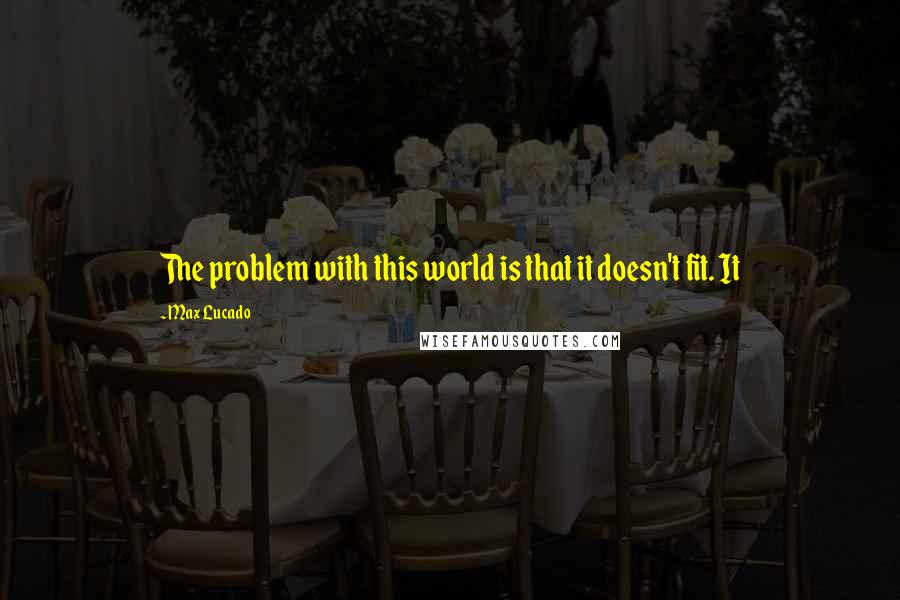 Max Lucado Quotes: The problem with this world is that it doesn't fit. It