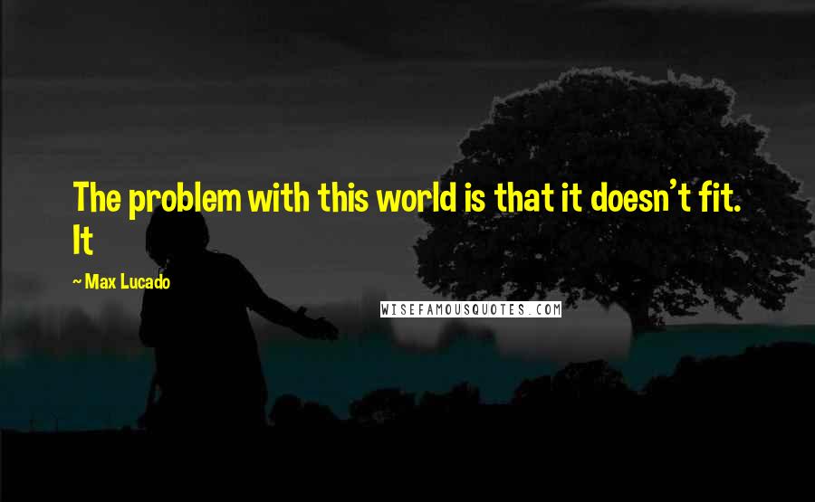 Max Lucado Quotes: The problem with this world is that it doesn't fit. It