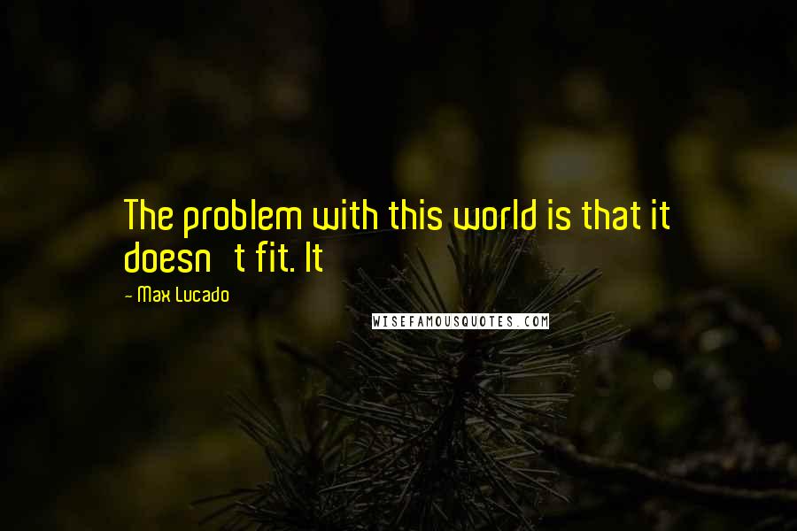 Max Lucado Quotes: The problem with this world is that it doesn't fit. It