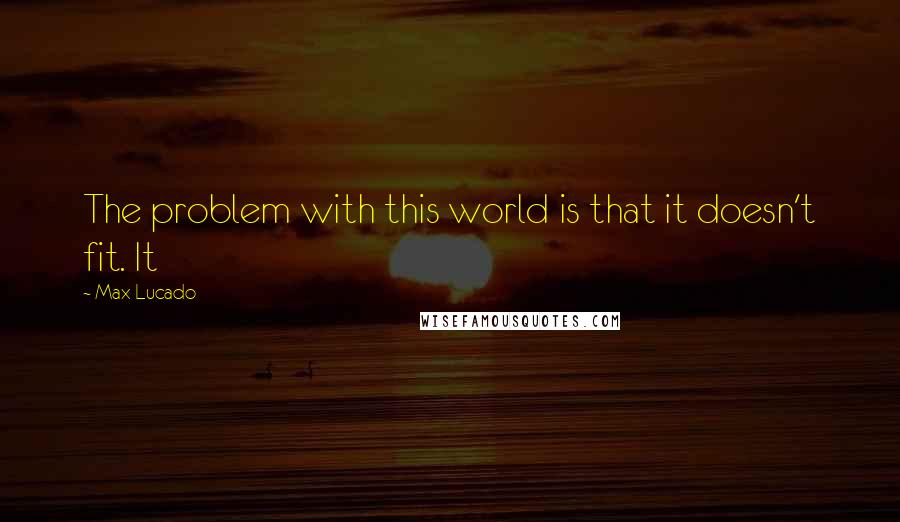 Max Lucado Quotes: The problem with this world is that it doesn't fit. It