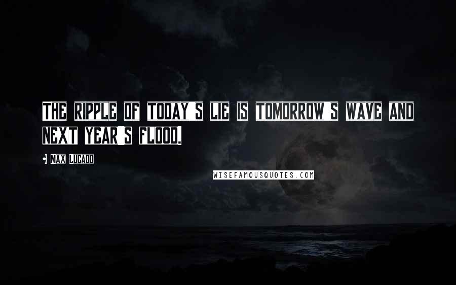 Max Lucado Quotes: The ripple of today's lie is tomorrow's wave and next year's flood.