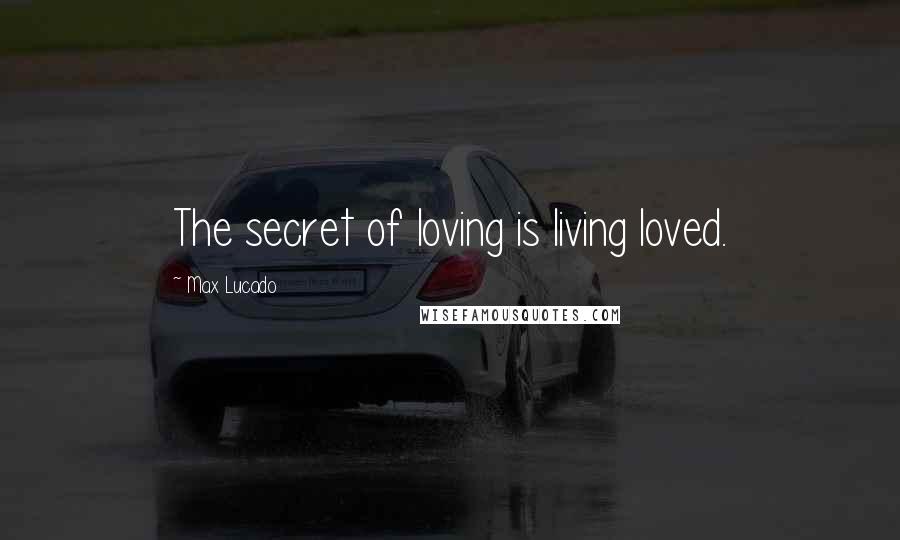 Max Lucado Quotes: The secret of loving is living loved.