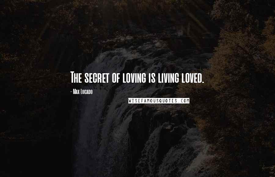 Max Lucado Quotes: The secret of loving is living loved.