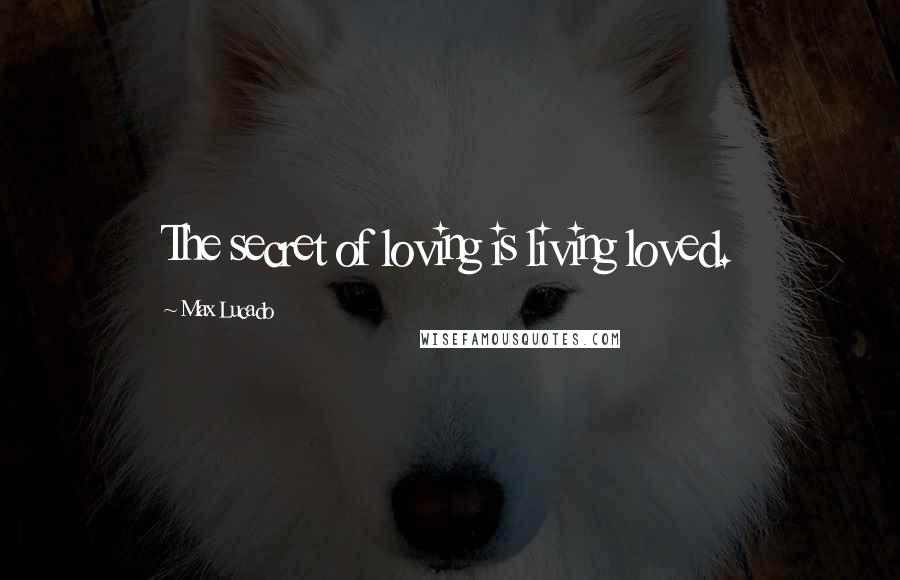 Max Lucado Quotes: The secret of loving is living loved.