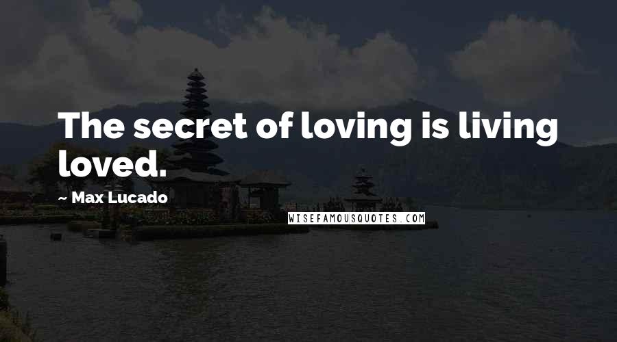 Max Lucado Quotes: The secret of loving is living loved.