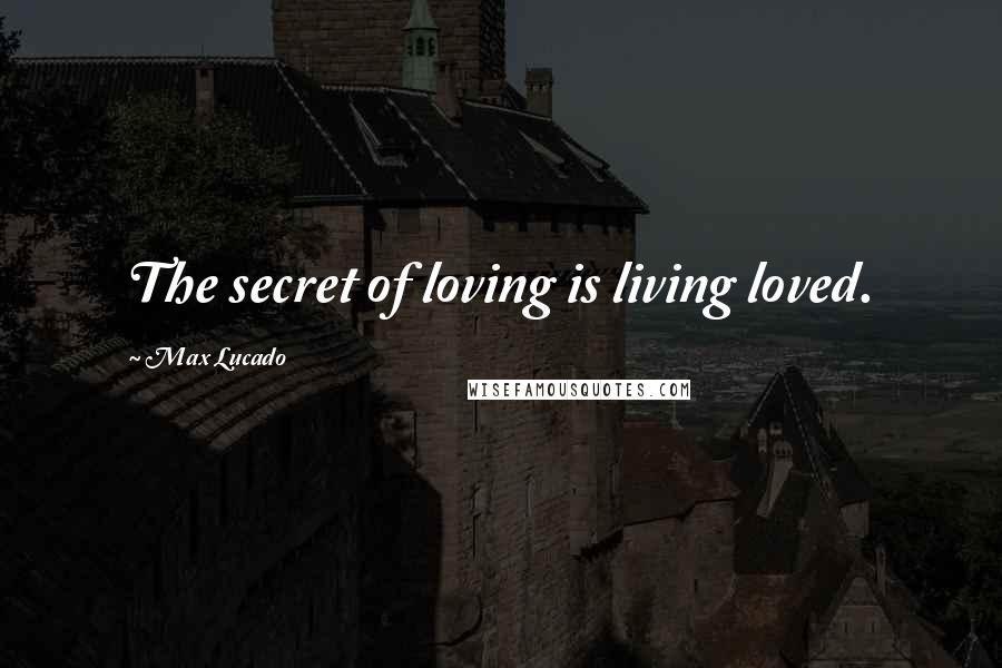 Max Lucado Quotes: The secret of loving is living loved.