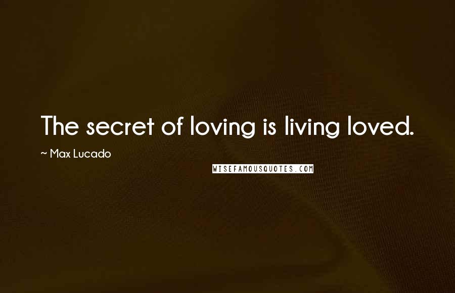 Max Lucado Quotes: The secret of loving is living loved.