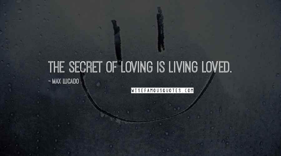 Max Lucado Quotes: The secret of loving is living loved.