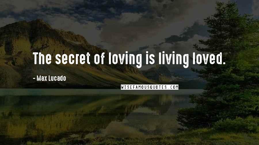 Max Lucado Quotes: The secret of loving is living loved.