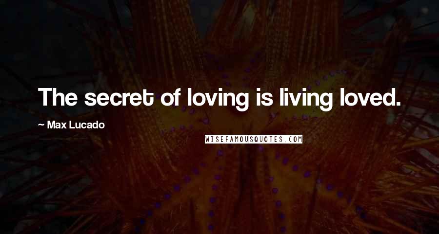 Max Lucado Quotes: The secret of loving is living loved.