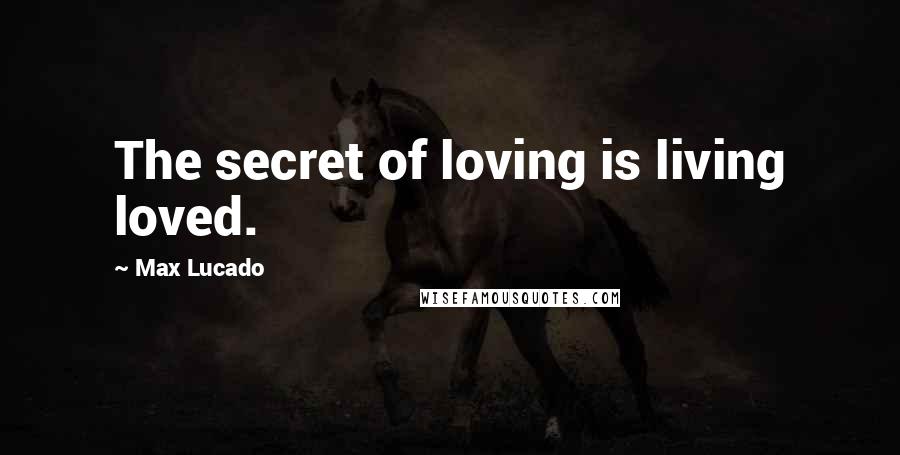 Max Lucado Quotes: The secret of loving is living loved.