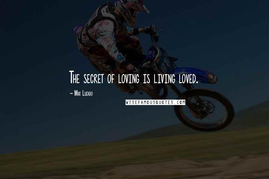 Max Lucado Quotes: The secret of loving is living loved.