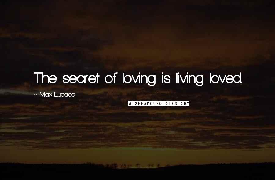 Max Lucado Quotes: The secret of loving is living loved.