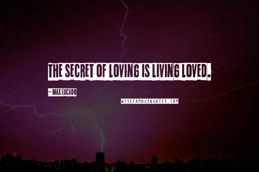 Max Lucado Quotes: The secret of loving is living loved.