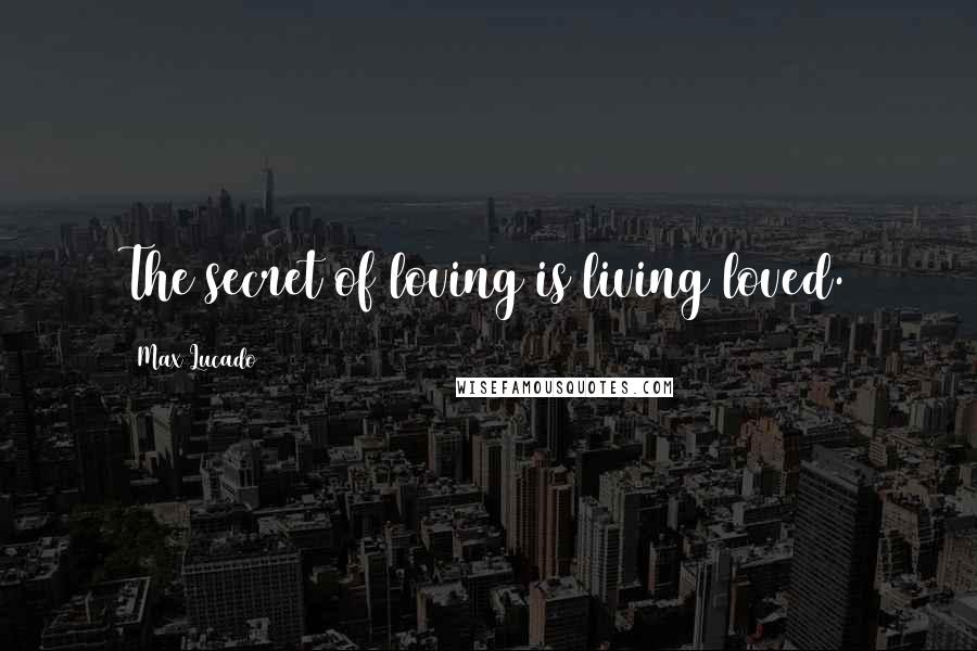 Max Lucado Quotes: The secret of loving is living loved.