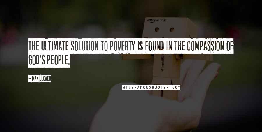 Max Lucado Quotes: The ultimate solution to POVERTY is found in the COMPASSION of God's people.